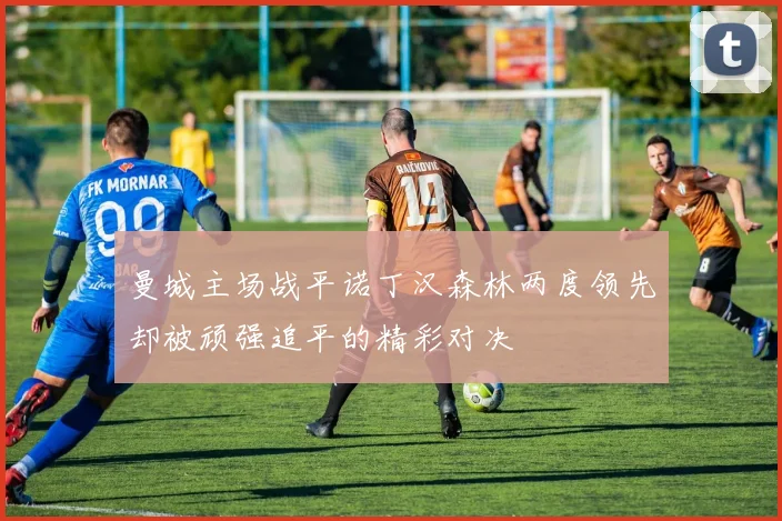 曼城主场战平诺丁汉森林两度领先却被顽强追平的精彩对决