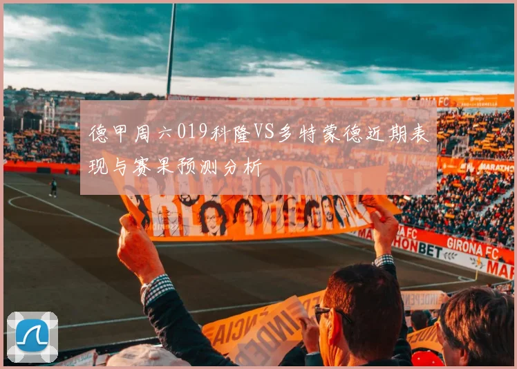 德甲周六019科隆VS多特蒙德近期表现与赛果预测分析